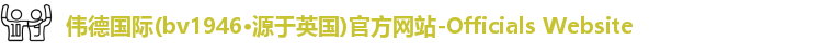 伟德官方,伟德官方网站,伟德bv1946官网入口,伟德bv国际体育,BEVITOR·伟德国际,伟德·(国际)唯一官方网站,伟德国际集团,bv1946伟德